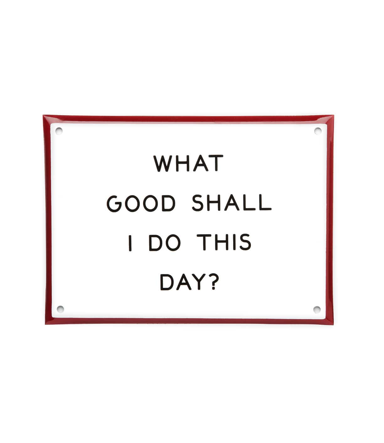 A white sign with a red border reads, WHAT GOOD SHALL I DO THIS DAY? in black capital letters. The sign has four holes, one in each corner.